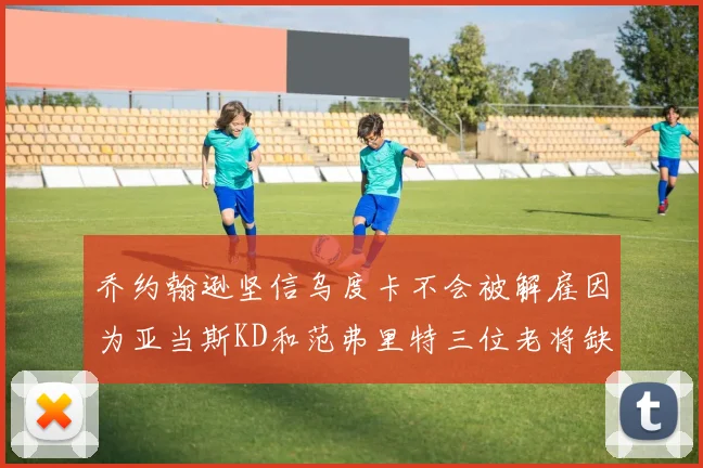 乔约翰逊坚信乌度卡不会被解雇因为亚当斯KD和范弗里特三位老将缺阵