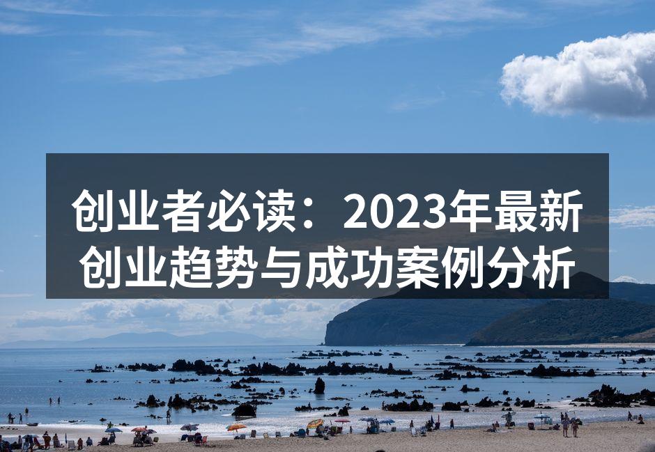 创业者必读：2023年最新创业趋势与成功案例分析