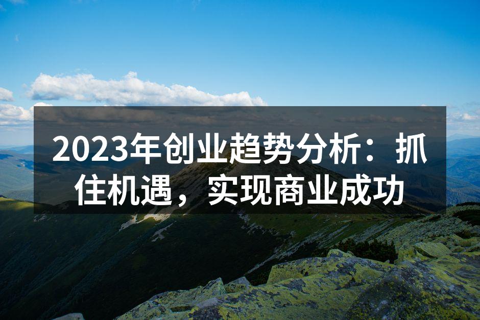 2023年创业趋势分析：抓住机遇，实现商业成功